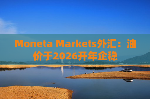 Moneta Markets外汇：油价于2026开年企稳