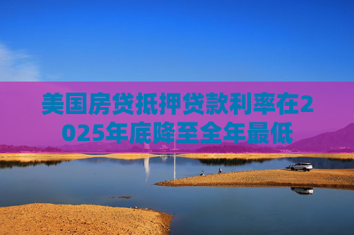 美国房贷抵押贷款利率在2025年底降至全年最低  第1张