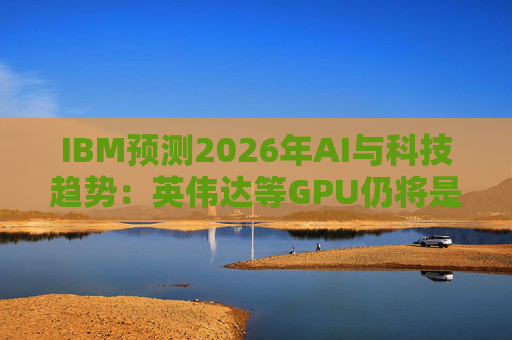 IBM预测2026年AI与科技趋势：英伟达等GPU仍将是核心  第1张