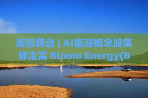 美股异动 | AI能源概念股集体走高 Bloom Energy(BE.US)涨超8%  第1张