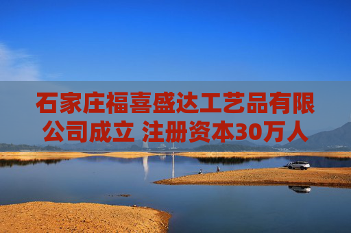 石家庄福喜盛达工艺品有限公司成立 注册资本30万人民币