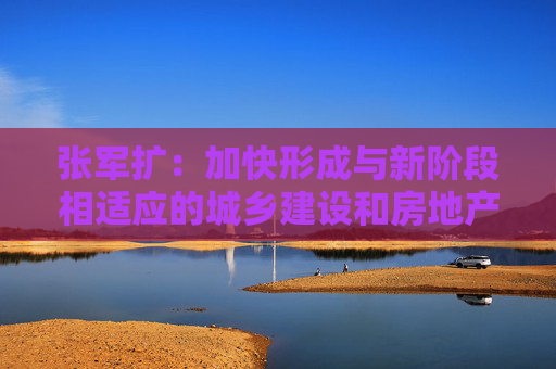 张军扩:加快形成与新阶段相适应的城乡建设和房地产发展新模式 第1张 张军扩:加快形成与新阶段相适应的城乡建设和房地产发展新模式 第1张