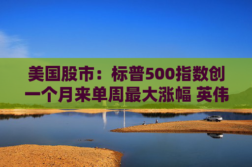 美国股市:标普500指数创一个月来单周最大涨幅 英伟达股价走高