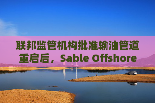 联邦监管机构批准输油管道重启后，Sable Offshore股价重挫