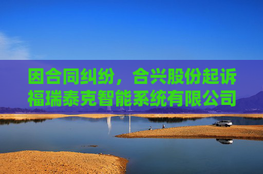 因合同纠纷,合兴股份起诉福瑞泰克智能系统有限公司