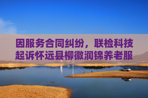 因服务合同纠纷，联检科技起诉怀远县柳徽润锦养老服务有限公司等