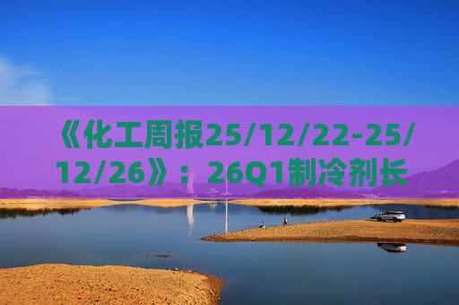 《化工周报25/12/22-25/12/26》：26Q1制冷剂长协继续上扬 有机硅或再迎涨价 关注商业航天、存储长景气