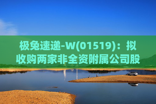 极兔速递-W(01519)：拟收购两家非全资附属公司股权
