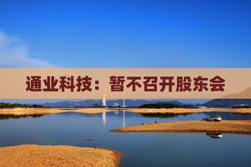 通业科技：暂不召开股东会