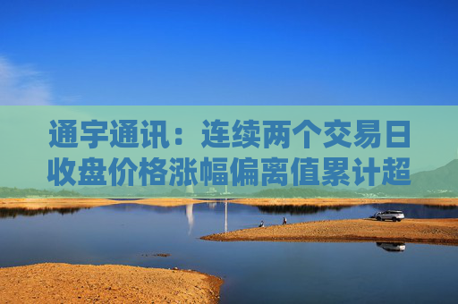 通宇通讯：连续两个交易日收盘价格涨幅偏离值累计超过20%