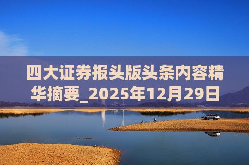 四大证券报头版头条内容精华摘要_2025年12月29日_财经新闻