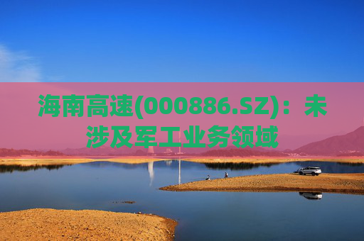 海南高速(000886.SZ)：未涉及军工业务领域