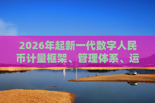 2026年起新一代数字人民币计量框架、管理体系、运行机制和生态体系将正式启动实施