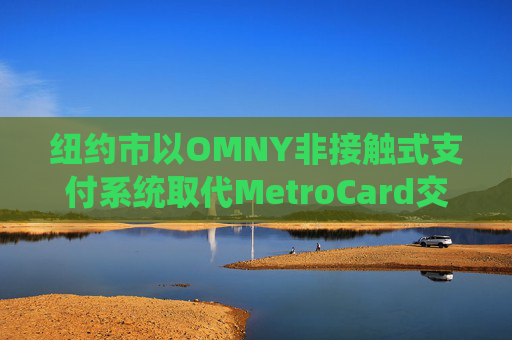 纽约市以OMNY非接触式支付系统取代MetroCard交通卡