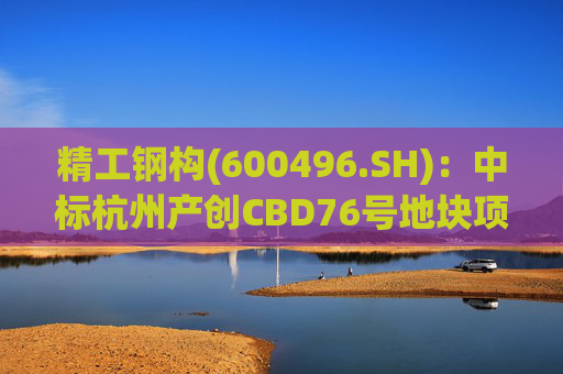 精工钢构(600496.SH)：中标杭州产创CBD76号地块项目