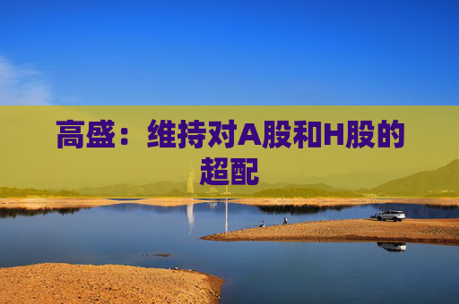 高盛：维持对A股和H股的超配