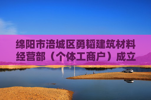 绵阳市涪城区勇韬建筑材料经营部（个体工商户）成立 注册资本2万人民币