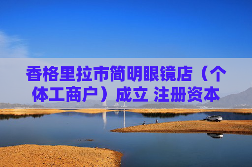 香格里拉市简明眼镜店(个体工商户)成立 注册资本2万人民币