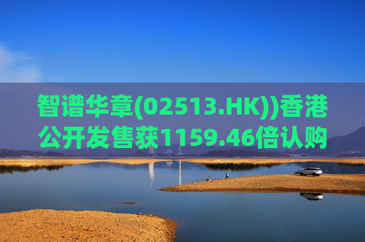 智谱华章(02513.HK))香港公开发售获1159.46倍认购 1月8日上市