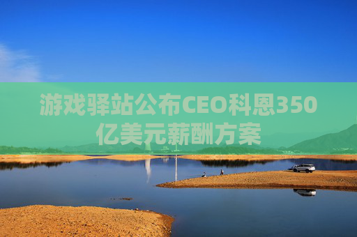 游戏驿站公布CEO科恩350亿美元薪酬方案  第1张