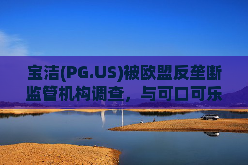宝洁(PG.US)被欧盟反垄断监管机构调查，与可口可乐(KO.US)同时遭到突击检查