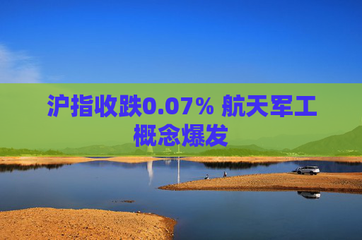 沪指收跌0.07% 航天军工概念爆发