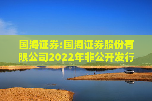 国海证券:国海证券股份有限公司2022年非公开发行公司债券（第一期）2025年本息兑付及摘牌公告