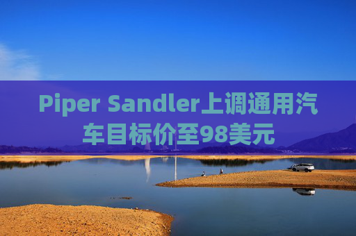 Piper Sandler上调通用汽车目标价至98美元