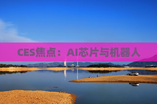 CES焦点：AI芯片与机器人