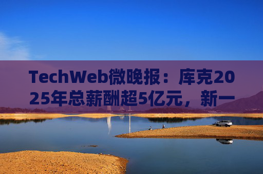 TechWeb微晚报：库克2025年总薪酬超5亿元，新一代小米SU 7申报图曝光