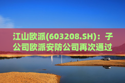 江山欧派(603208.SH)：子公司欧派安防公司再次通过高新技术企业认定