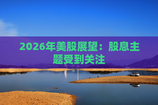 2026年美股展望：股息主题受到关注