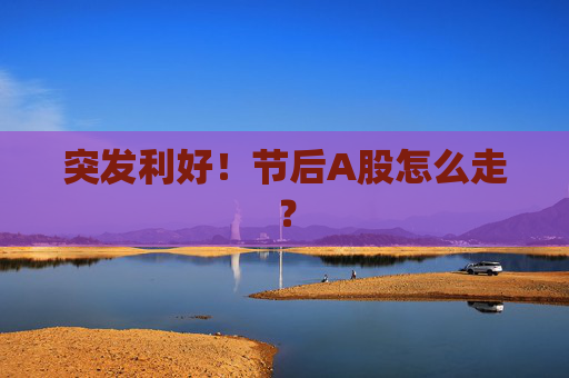 突发利好！节后A股怎么走？