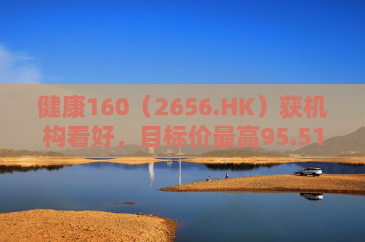 健康160（2656.HK）获机构看好，目标价最高95.51港元
