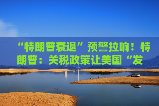 “特朗普衰退”预警拉响！特朗普：关税政策让美国“发财”，每天进账20亿美元！