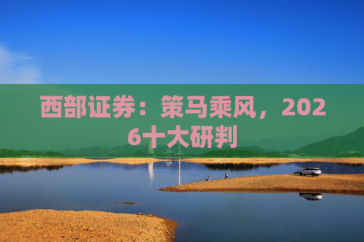 西部证券：策马乘风，2026十大研判
