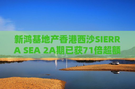 新鸿基地产香港西沙SIERRA SEA 2A期已获71倍超额认购