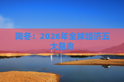 陶冬：2026年全球经济五大悬念