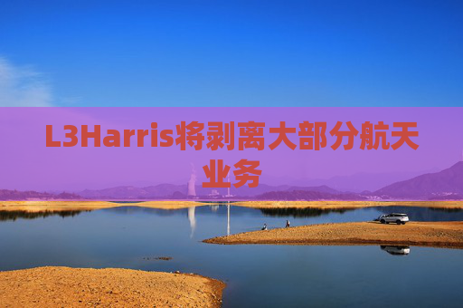 L3Harris将剥离大部分航天业务