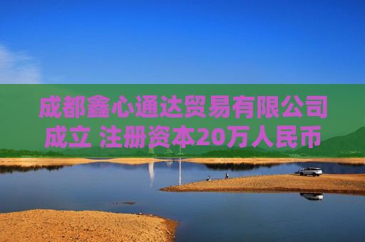 成都鑫心通达贸易有限公司成立 注册资本20万人民币