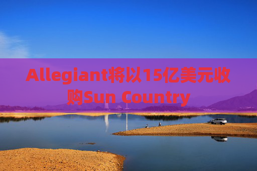 Allegiant将以15亿美元收购Sun Country