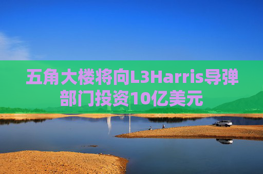 五角大楼将向L3Harris导弹部门投资10亿美元