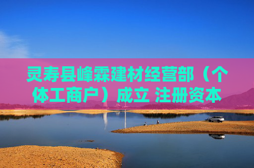 灵寿县峰霖建材经营部（个体工商户）成立 注册资本1万人民币