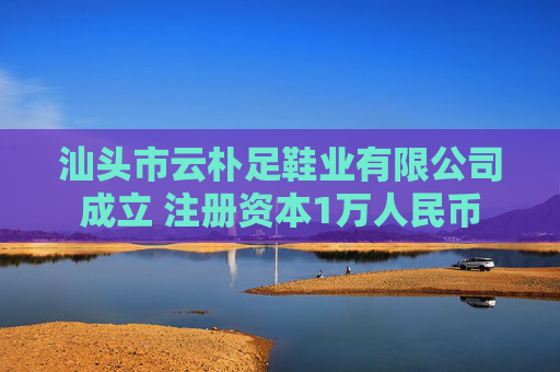 汕头市云朴足鞋业有限公司成立 注册资本1万人民币