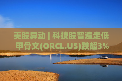 美股异动 | 科技股普遍走低 甲骨文(ORCL.US)跌超3%
