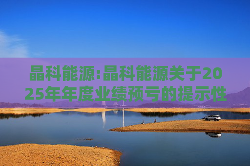 晶科能源:晶科能源关于2025年年度业绩预亏的提示性公告