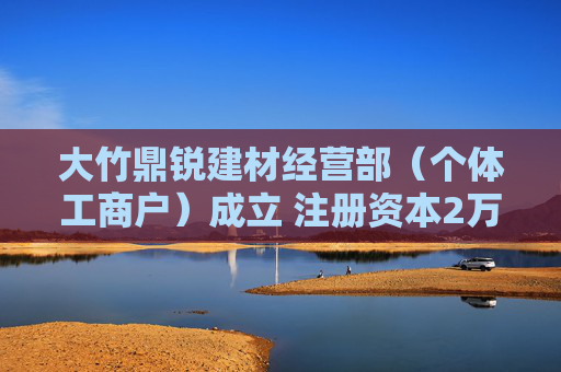 大竹鼎锐建材经营部（个体工商户）成立 注册资本2万人民币