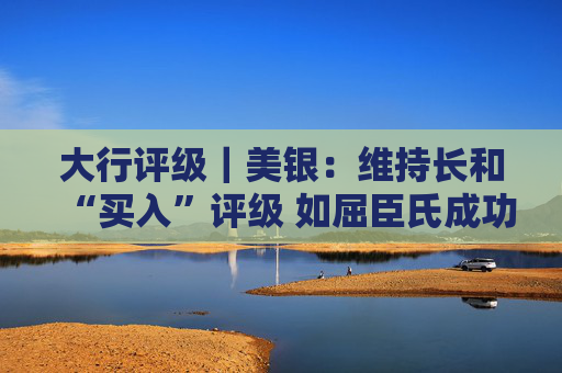 大行评级｜美银：维持长和“买入”评级 如屈臣氏成功上市估值或远高于现行测算