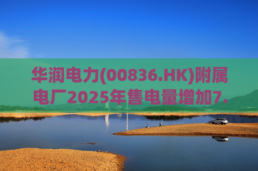 华润电力(00836.HK)附属电厂2025年售电量增加7.0% 附属风电场售电量增加16.4% 光伏电站售电量增加55.5%