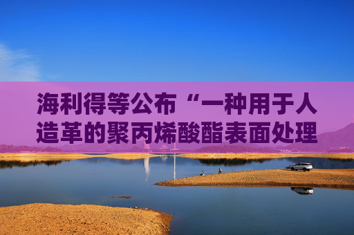 海利得等公布“一种用于人造革的聚丙烯酸酯表面处理剂及其制备方法”专利